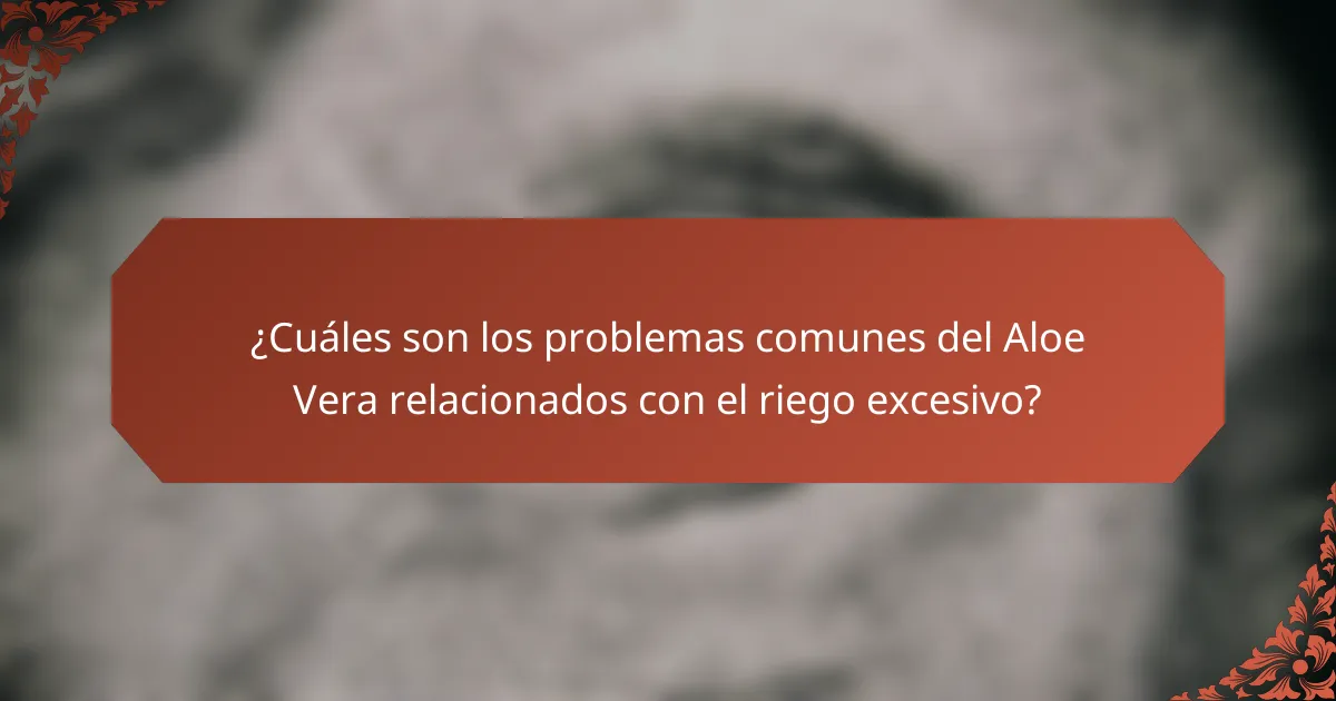 ¿Cuáles son los problemas comunes del Aloe Vera relacionados con el riego excesivo?