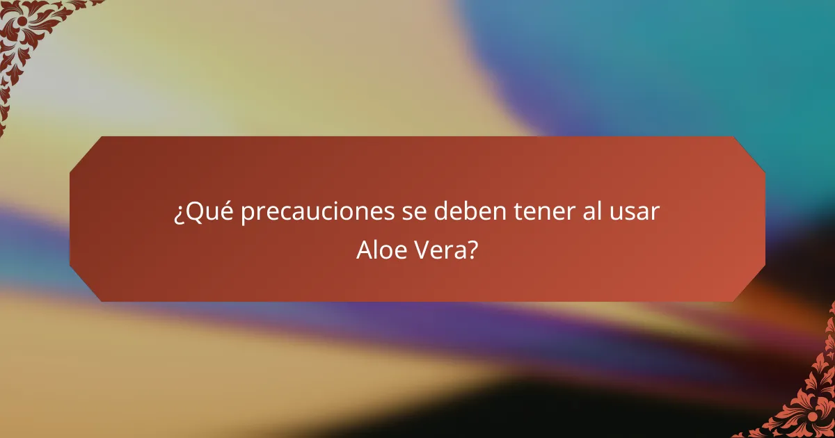 ¿Qué precauciones se deben tener al usar Aloe Vera?